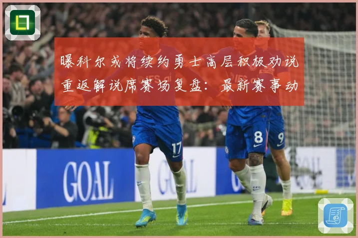 曝科尔或将续约勇士高层积极劝说重返解说席赛场复盘：最新赛事动态与深度分析