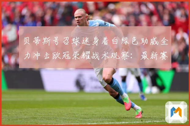 贝蒂斯号召球迷身着白绿色助威全力冲击欧冠荣耀战术观察：最新赛事动态与深度分析