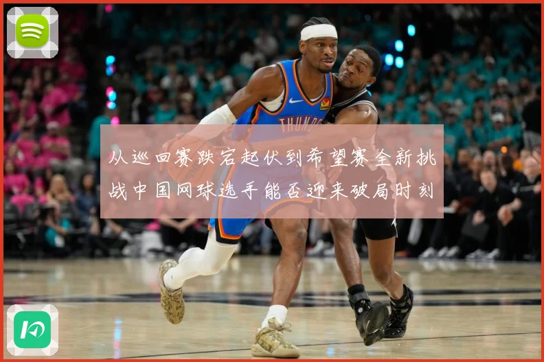 从巡回赛跌宕起伏到希望赛全新挑战中国网球选手能否迎来破局时刻赛场观察：最新赛事动态与深度分析