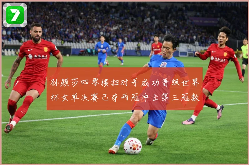 孙颖莎四零横扫对手成功晋级世界杯女单决赛已夺两冠冲击第三冠数据研判：最新赛事动态与深度分析