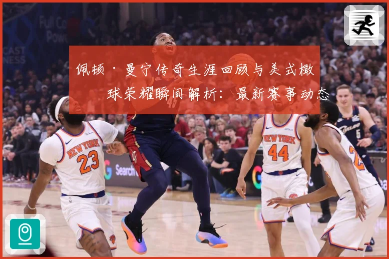 佩顿·曼宁传奇生涯回顾与美式橄榄球荣耀瞬间解析：最新赛事动态与深度分析