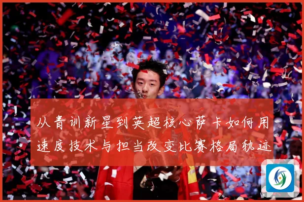 从青训新星到英超核心萨卡如何用速度技术与担当改变比赛格局轨迹解析：最新赛事动态与深度分析