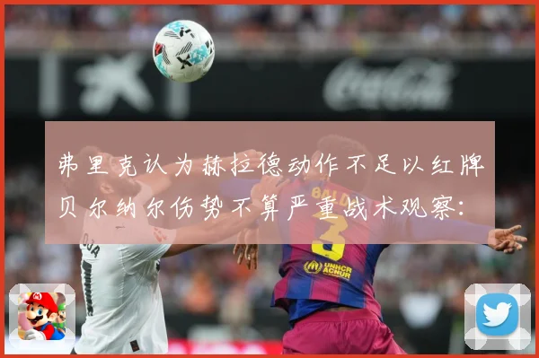 弗里克认为赫拉德动作不足以红牌贝尔纳尔伤势不算严重战术观察：最新赛事动态与深度分析