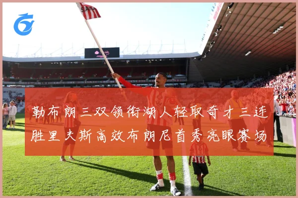 勒布朗三双领衔湖人轻取奇才三连胜里夫斯高效布朗尼首秀亮眼赛场复盘：最新赛事动态与深度分析