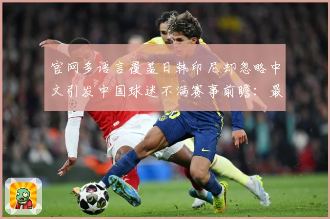 官网多语言覆盖日韩印尼却忽略中文引发中国球迷不满赛事前瞻：最新赛事动态与深度分析