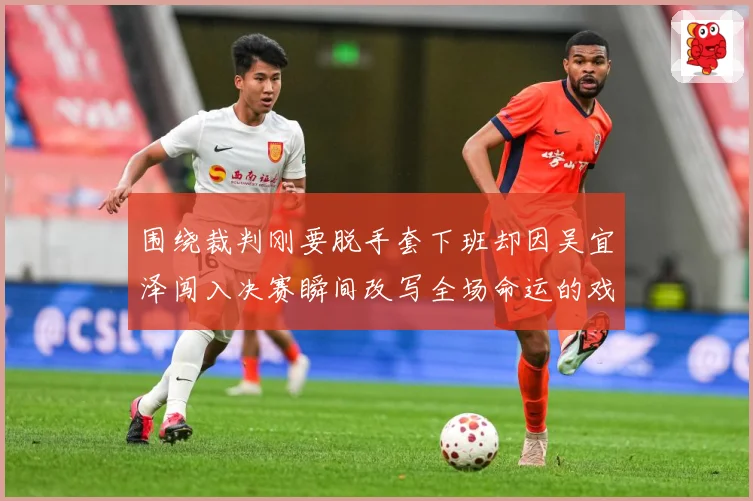 围绕裁判刚要脱手套下班却因吴宜泽闯入决赛瞬间改写全场命运的戏专题观察：最新赛事动态与深度分析
