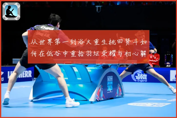 从世界第一到浴火重生桃田贤斗如何在低谷中重拾羽坛荣耀与初心解析：最新赛事动态与深度分析