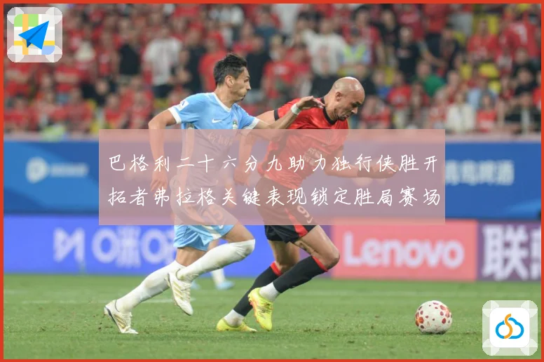 巴格利二十六分九助力独行侠胜开拓者弗拉格关键表现锁定胜局赛场复盘：最新赛事动态与深度分析