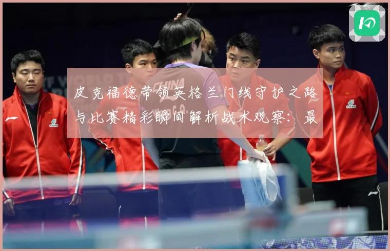 皮克福德带领英格兰门线守护之路与比赛精彩瞬间解析战术观察：最新赛事动态与深度分析