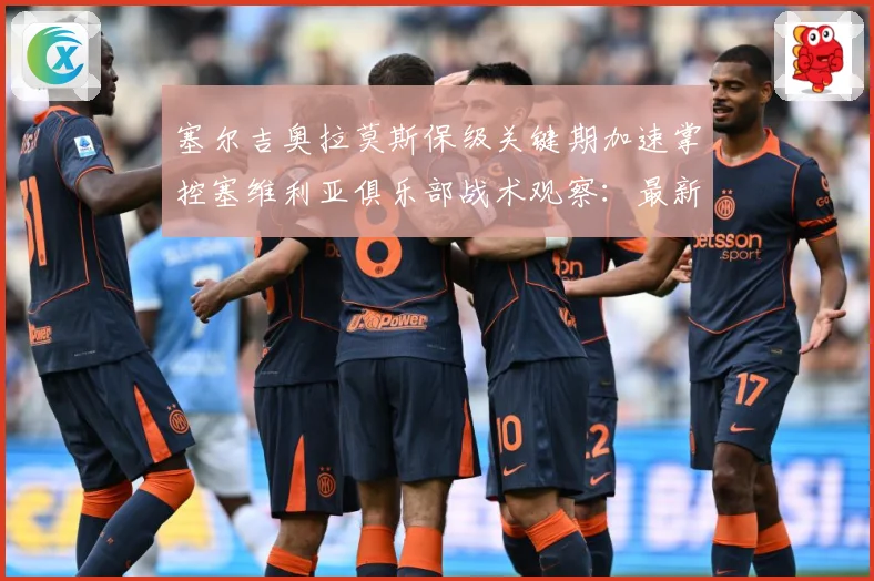 塞尔吉奥拉莫斯保级关键期加速掌控塞维利亚俱乐部战术观察：最新赛事动态与深度分析