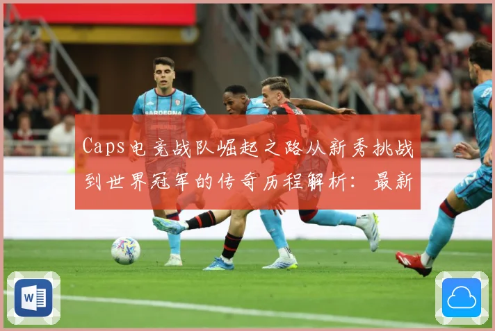 Caps电竞战队崛起之路从新秀挑战到世界冠军的传奇历程解析：最新赛事动态与深度分析