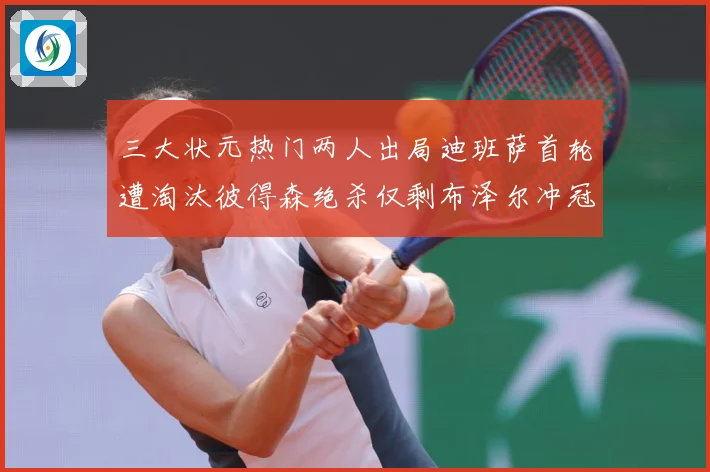 三大状元热门两人出局迪班萨首轮遭淘汰彼得森绝杀仅剩布泽尔冲冠成长观察：最新赛事动态与深度分析