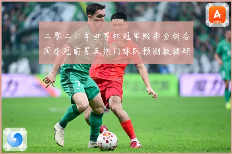 二零二六年世界杯冠军赔率分析各国夺冠前景及热门球队预测数据研判：最新赛事动态与深度分析