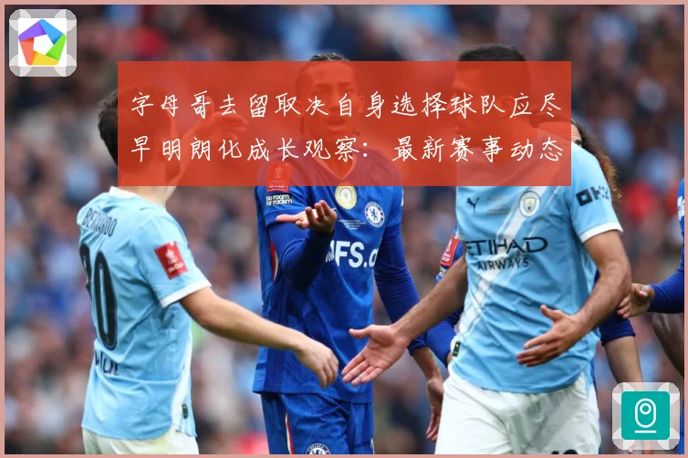 字母哥去留取决自身选择球队应尽早明朗化成长观察：最新赛事动态与深度分析
