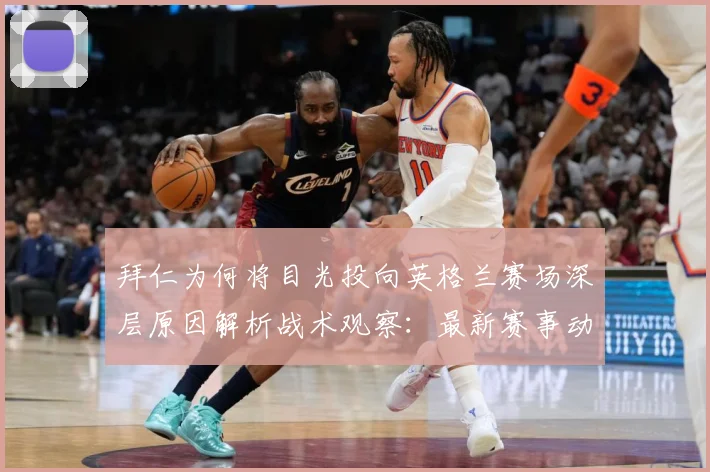 拜仁为何将目光投向英格兰赛场深层原因解析战术观察：最新赛事动态与深度分析