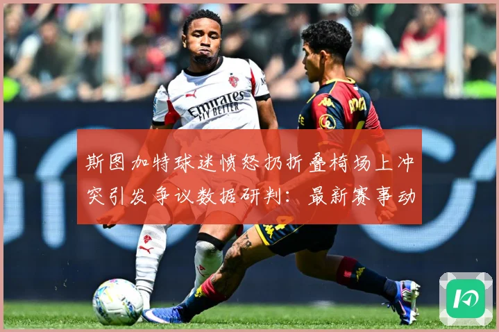 斯图加特球迷愤怒扔折叠椅场上冲突引发争议数据研判：最新赛事动态与深度分析