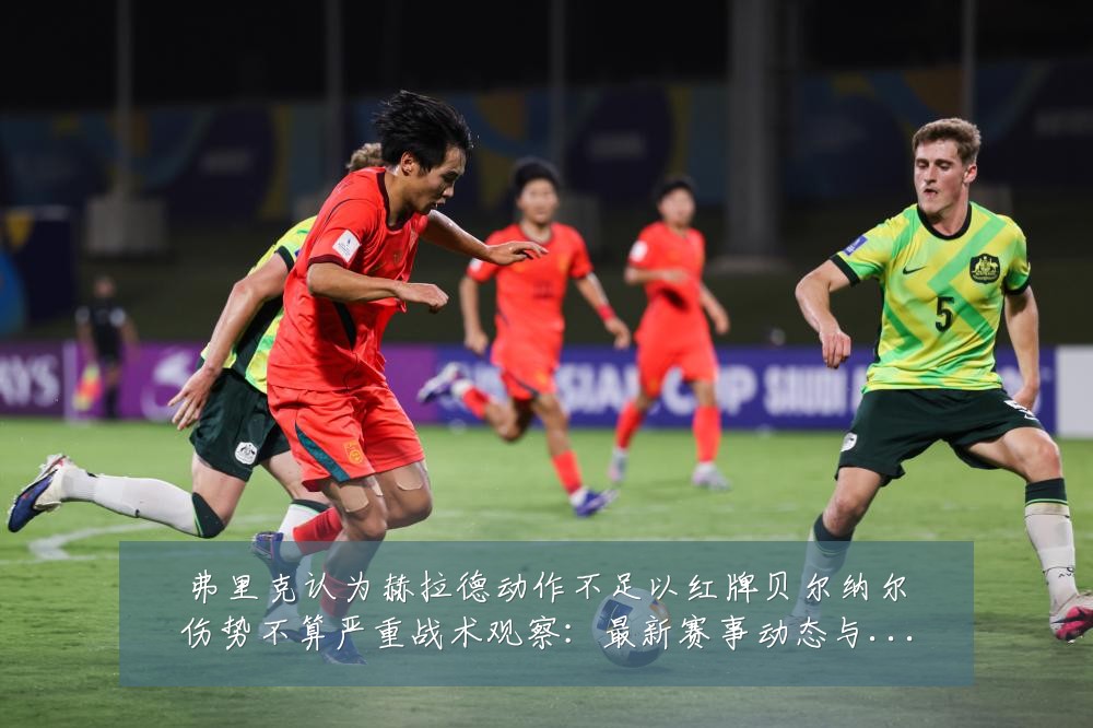 弗里克认为赫拉德动作不足以红牌贝尔纳尔伤势不算严重战术观察：最新赛事动态与深度分析