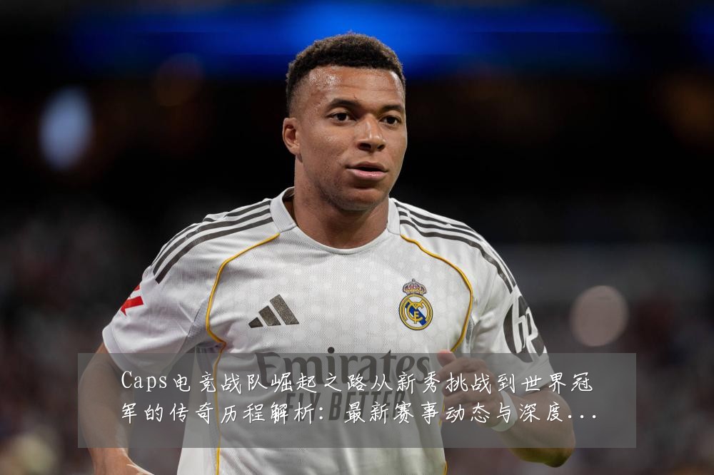 Caps电竞战队崛起之路从新秀挑战到世界冠军的传奇历程解析：最新赛事动态与深度分析