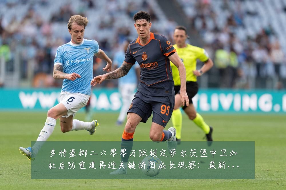 多特豪掷二六零零万欧锁定萨尔茨堡中卫加杜后防重建再迎关键拼图成长观察:最新赛事动态与深度分析