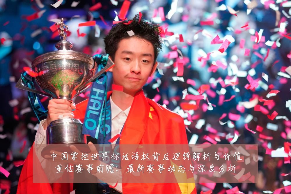 中国掌控世界杯话语权背后逻辑解析与价值重估赛事前瞻:最新赛事动态与深度分析