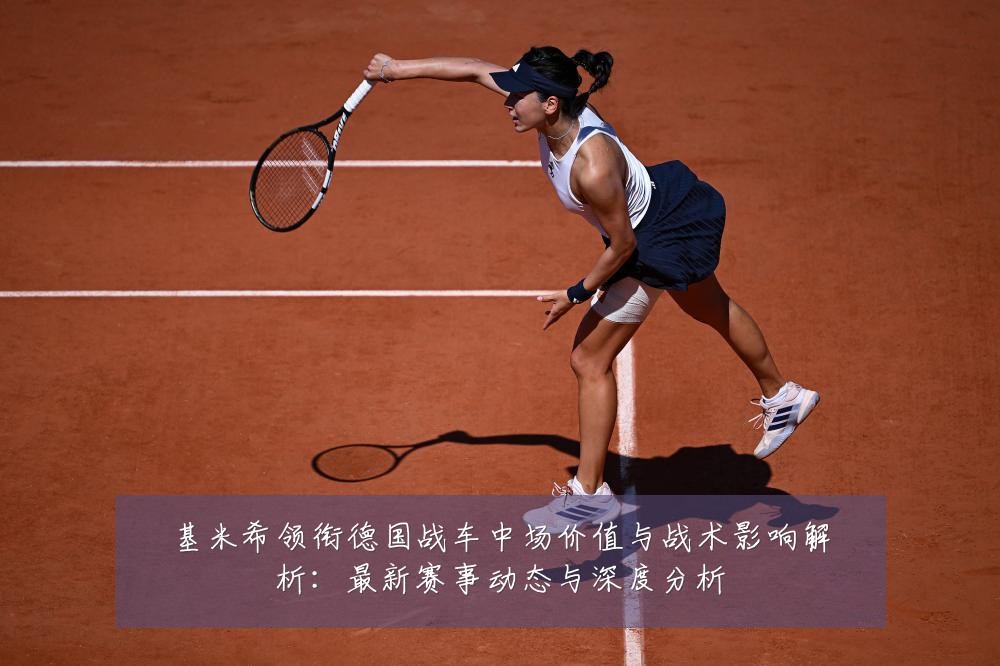 基米希领衔德国战车中场价值与战术影响解析:最新赛事动态与深度分析