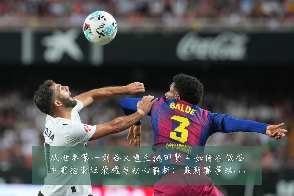 从世界第一到浴火重生桃田贤斗如何在低谷中重拾羽坛荣耀与初心解析:最新赛事动态与深度分析