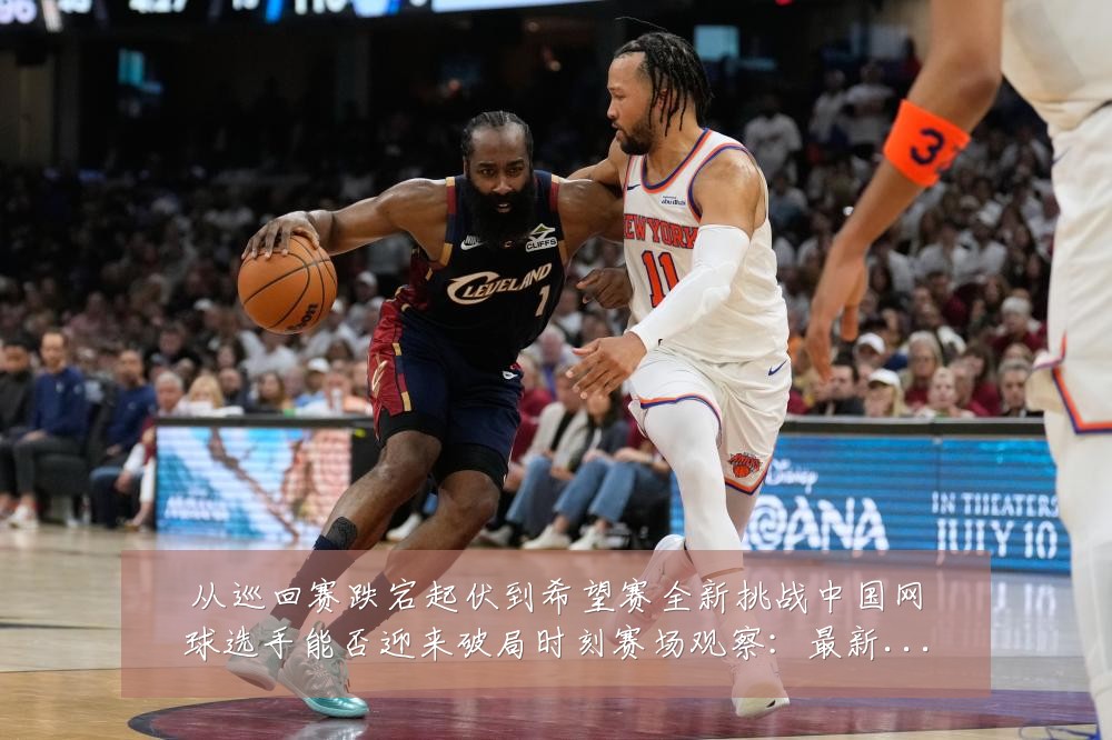 从巡回赛跌宕起伏到希望赛全新挑战中国网球选手能否迎来破局时刻赛场观察：最新赛事动态与深度分析