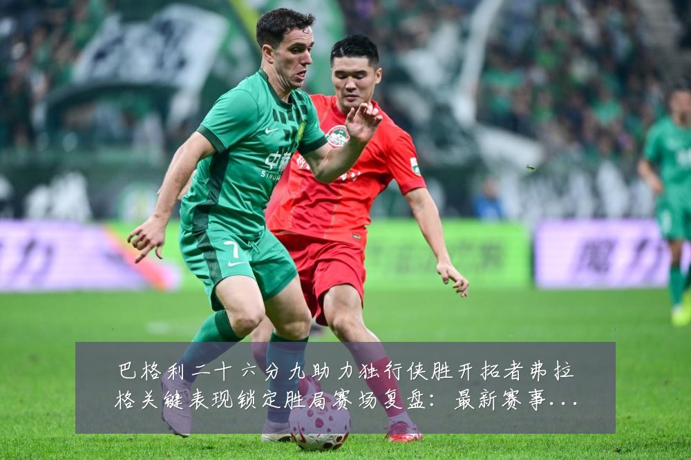 巴格利二十六分九助力独行侠胜开拓者弗拉格关键表现锁定胜局赛场复盘:最新赛事动态与深度分析