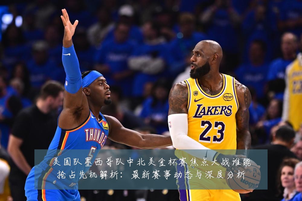 美国队墨西哥队中北美金杯赛焦点大战谁能抢占先机解析:最新赛事动态与深度分析