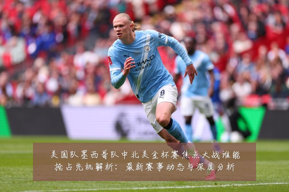 美国队墨西哥队中北美金杯赛焦点大战谁能抢占先机解析:最新赛事动态与深度分析